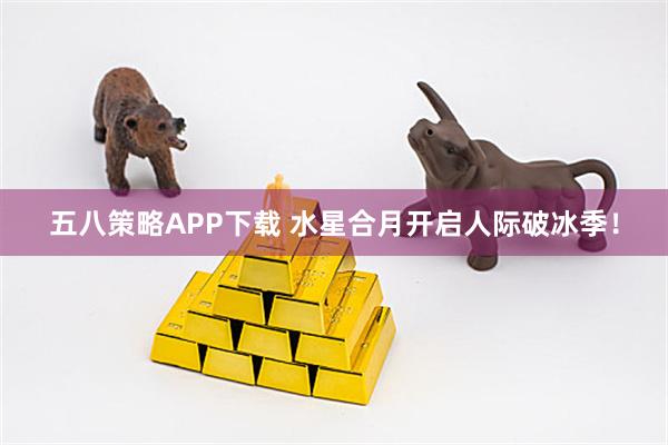 五八策略APP下载 水星合月开启人际破冰季！