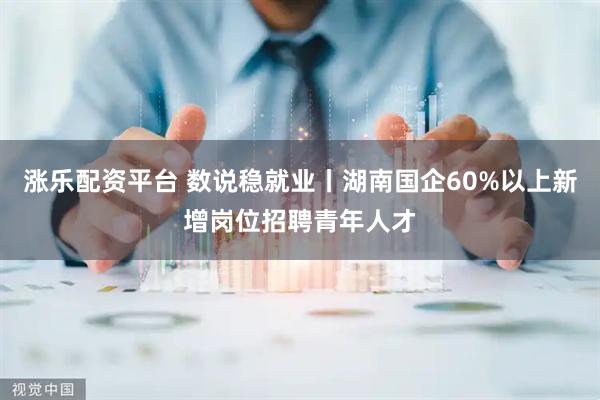 涨乐配资平台 数说稳就业丨湖南国企60%以上新增岗位招聘青年人才