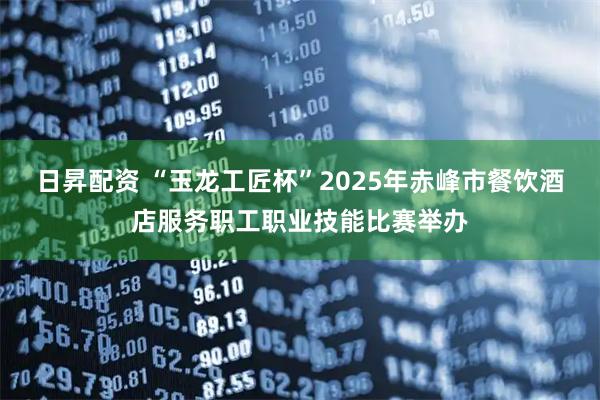 日昇配资 “玉龙工匠杯”2025年赤峰市餐饮酒店服务职工职业技能比赛举办