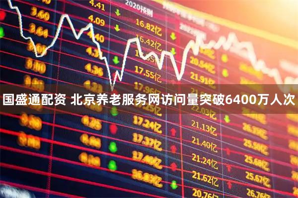 国盛通配资 北京养老服务网访问量突破6400万人次