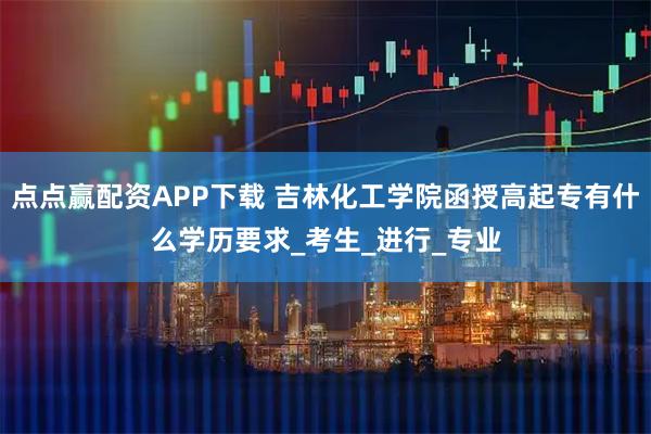 点点赢配资APP下载 吉林化工学院函授高起专有什么学历要求_考生_进行_专业