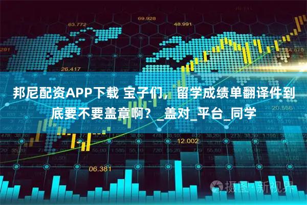 邦尼配资APP下载 宝子们，留学成绩单翻译件到底要不要盖章啊？_盖对_平台_同学