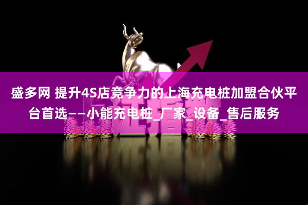 盛多网 提升4S店竞争力的上海充电桩加盟合伙平台首选——小能充电桩_厂家_设备_售后服务