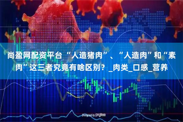 尚盈网配资平台 “人造猪肉”、“人造肉”和“素肉”这三者究竟有啥区别？_肉类_口感_营养