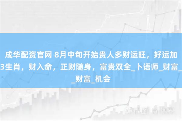 成华配资官网 8月中旬开始贵人多财运旺，好运加身，3生肖，财入命，正财随身，富贵双全_卜语师_财富_机会