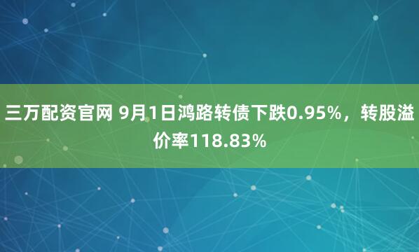 三万配资官网 9月1日鸿路转债下跌0.95%，转股溢价率118.83%