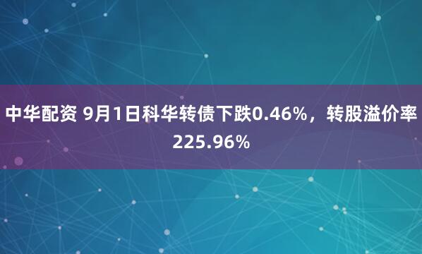 中华配资 9月1日科华转债下跌0.46%，转股溢价率225.96%