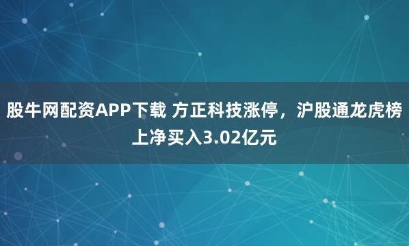 股牛网配资APP下载 方正科技涨停，沪股通龙虎榜上净买入3.02亿元