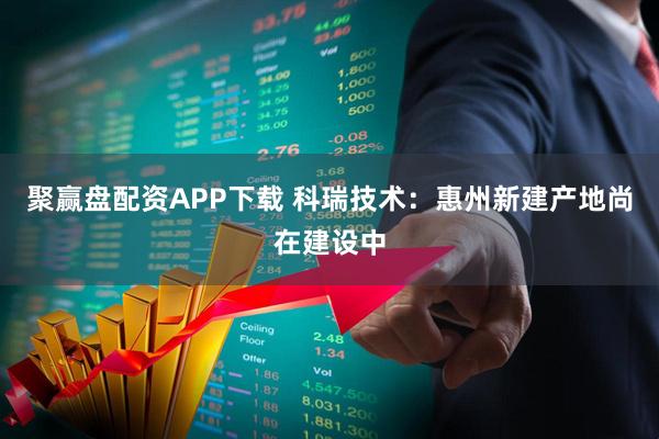 聚赢盘配资APP下载 科瑞技术：惠州新建产地尚在建设中