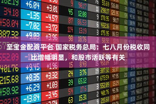 至宝金配资平台 国家税务总局：七八月份税收同比增幅明显，和股市活跃等有关