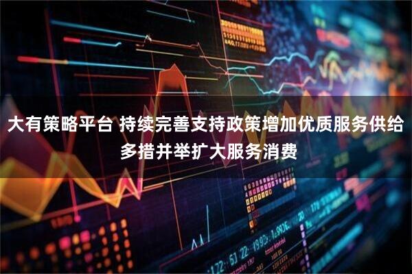 大有策略平台 持续完善支持政策增加优质服务供给 多措并举扩大服务消费