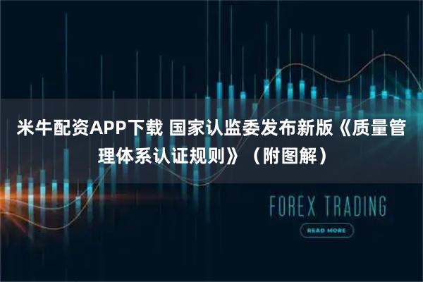 米牛配资APP下载 国家认监委发布新版《质量管理体系认证规则》（附图解）