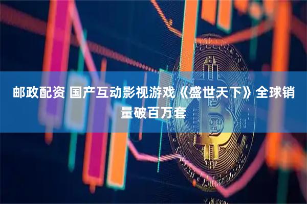 邮政配资 国产互动影视游戏《盛世天下》全球销量破百万套
