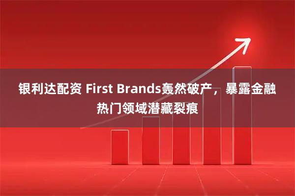 银利达配资 First Brands轰然破产，暴露金融热门领域潜藏裂痕