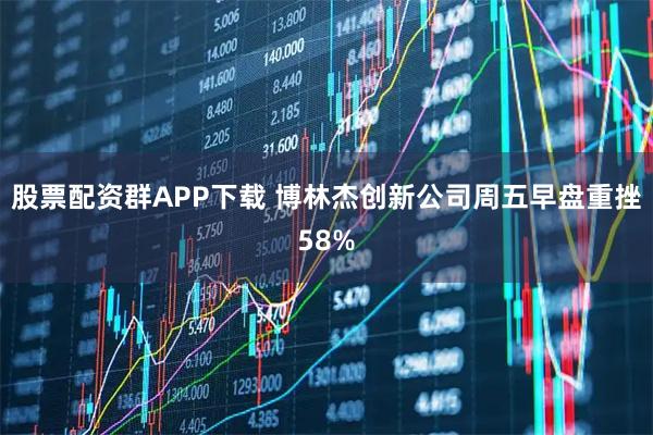 股票配资群APP下载 博林杰创新公司周五早盘重挫58%