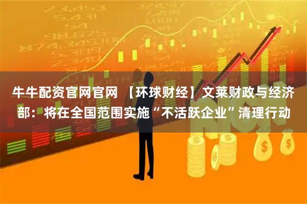 牛牛配资官网官网 【环球财经】文莱财政与经济部：将在全国范围实施“不活跃企业”清理行动