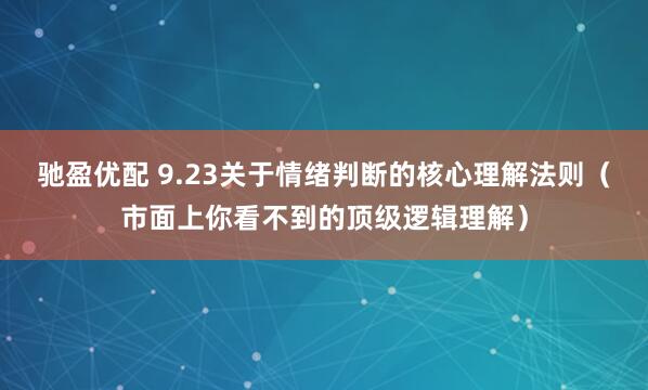驰盈优配 9.23关于情绪判断的核心理解法则（市面上你看不到的顶级逻辑理解）