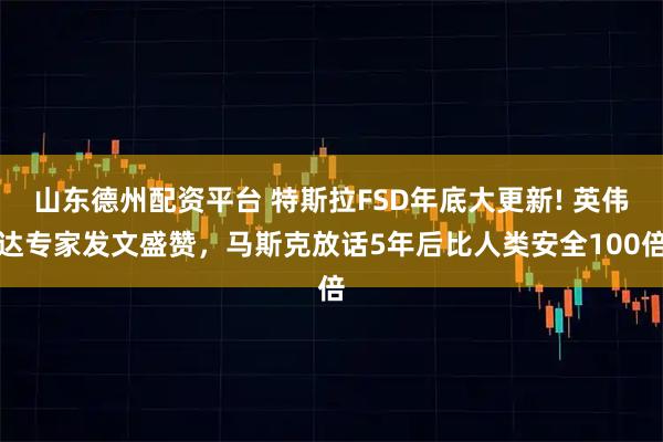 山东德州配资平台 特斯拉FSD年底大更新! 英伟达专家发文盛赞，马斯克放话5年后比人类安全100倍