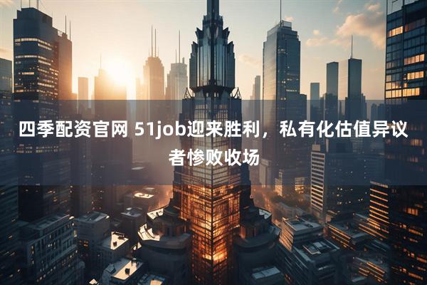 四季配资官网 51job迎来胜利，私有化估值异议者惨败收场