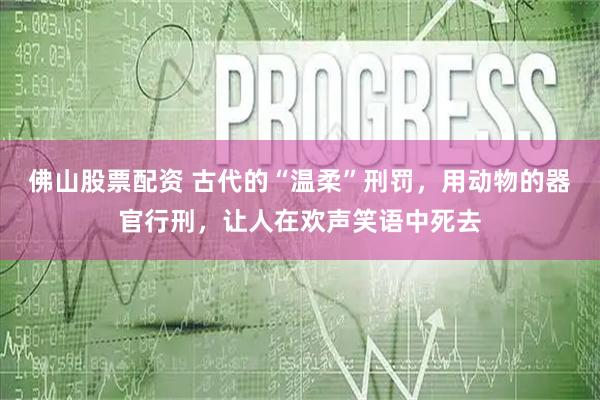 佛山股票配资 古代的“温柔”刑罚，用动物的器官行刑，让人在欢声笑语中死去