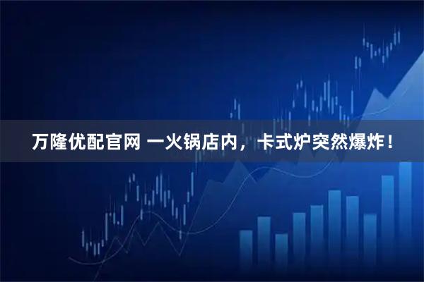 万隆优配官网 一火锅店内，卡式炉突然爆炸！