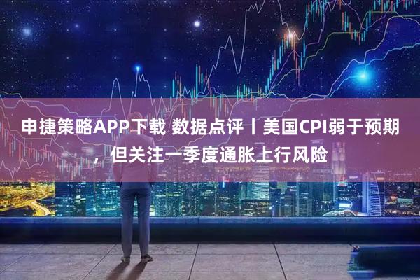 申捷策略APP下载 数据点评丨美国CPI弱于预期，但关注一季度通胀上行风险
