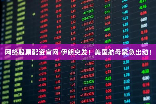 网络股票配资官网 伊朗突发！美国航母紧急出动！