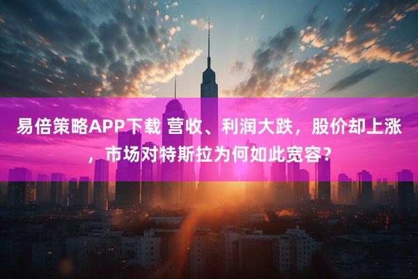 易倍策略APP下载 营收、利润大跌，股价却上涨，市场对特斯拉为何如此宽容？