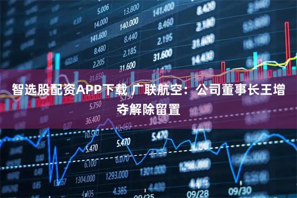 智选股配资APP下载 广联航空：公司董事长王增夺解除留置