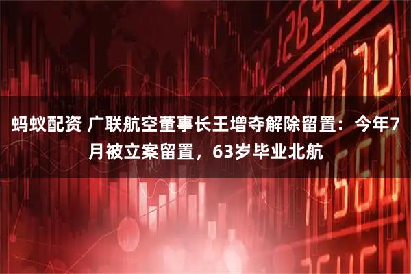 蚂蚁配资 广联航空董事长王增夺解除留置：今年7月被立案留置，63岁毕业北航