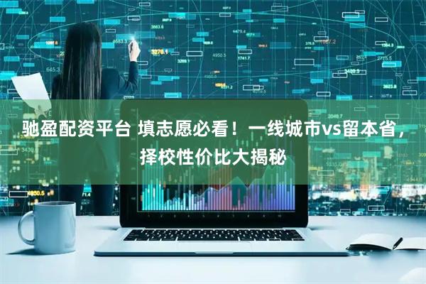 驰盈配资平台 填志愿必看！一线城市vs留本省，择校性价比大揭秘