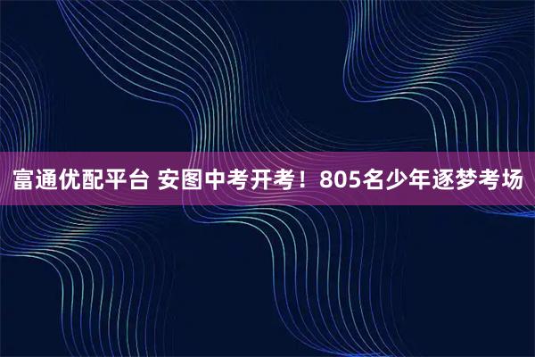 富通优配平台 安图中考开考！805名少年逐梦考场