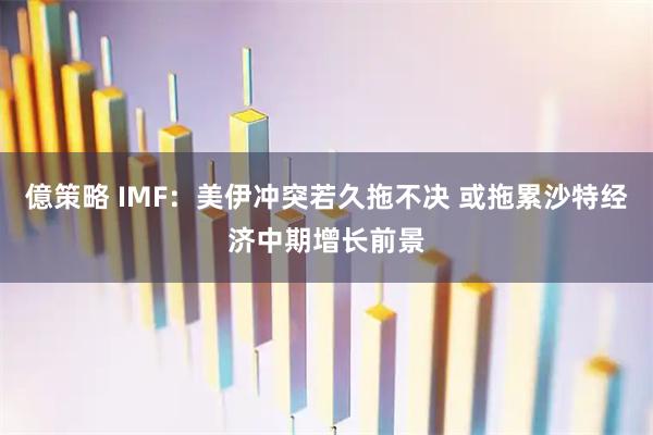 億策略 IMF：美伊冲突若久拖不决 或拖累沙特经济中期增长前景