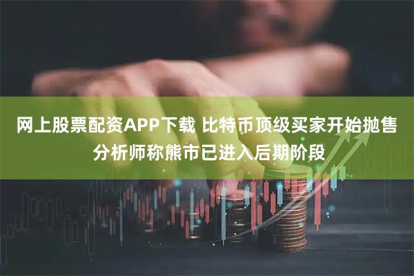 网上股票配资APP下载 比特币顶级买家开始抛售 分析师称熊市已进入后期阶段